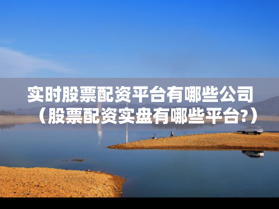 实时股票配资平台有哪些公司（股票配资实盘有哪些平台?）