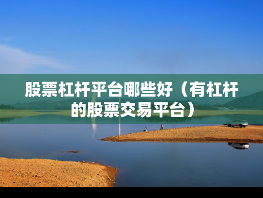股票杠杆平台哪些好（有杠杆的股票交易平台）