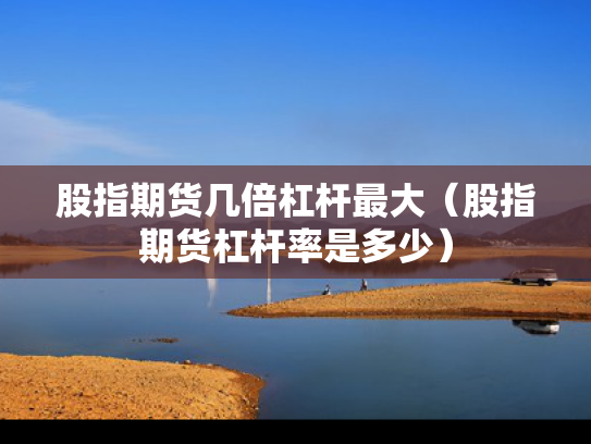 股指期货几倍杠杆最大（股指期货杠杆率是多少）