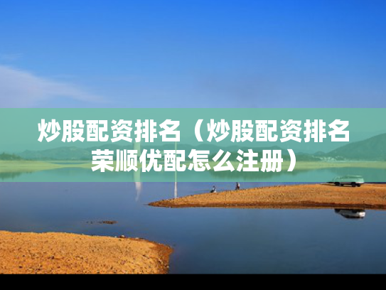 炒股配资排名（炒股配资排名荣顺优配怎么注册）