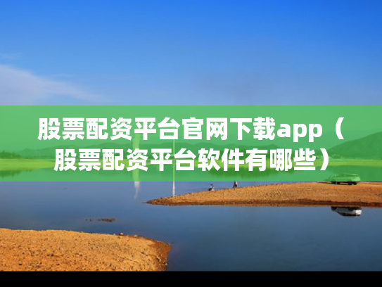 股票配资平台官网下载app（股票配资平台软件有哪些）