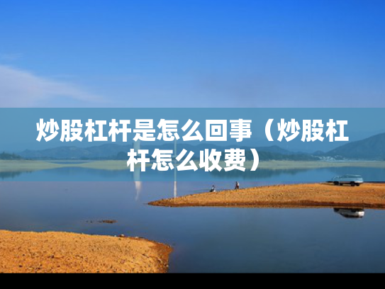 炒股杠杆是怎么回事（炒股杠杆怎么收费）