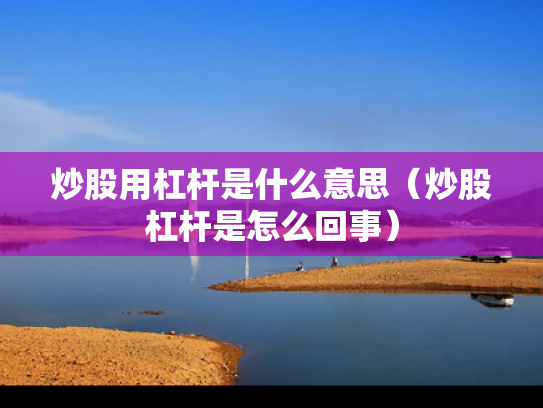 炒股用杠杆是什么意思（炒股杠杆是怎么回事）
