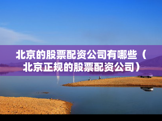 北京的股票配资公司有哪些（北京正规的股票配资公司）