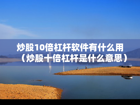 炒股10倍杠杆软件有什么用（炒股十倍杠杆是什么意思）