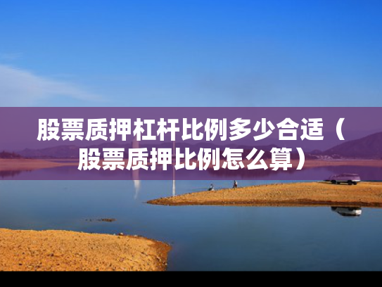 股票质押杠杆比例多少合适（股票质押比例怎么算）