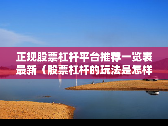 正规股票杠杆平台推荐一览表最新（股票杠杆的玩法是怎样）