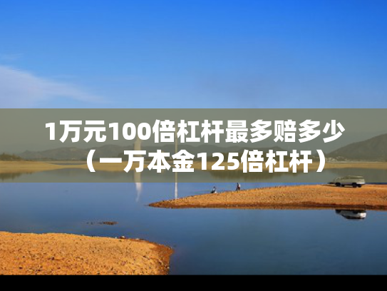 1万元100倍杠杆最多赔多少（一万本金125倍杠杆）