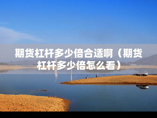 期货杠杆多少倍合适啊（期货杠杆多少倍怎么看）