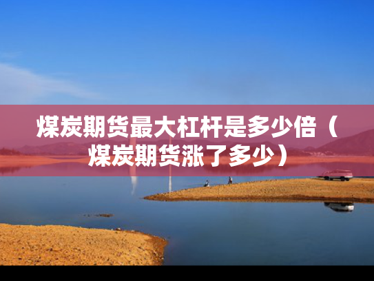 煤炭期货最大杠杆是多少倍（煤炭期货涨了多少）