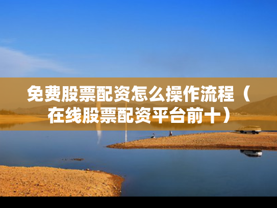 免费股票配资怎么操作流程（在线股票配资平台前十）