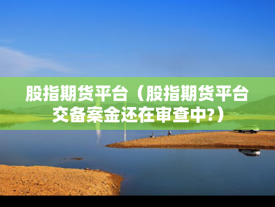 股指期货平台（股指期货平台交备案金还在审查中?）