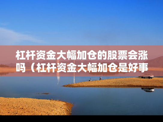 杠杆资金大幅加仓的股票会涨吗（杠杆资金大幅加仓是好事吗）