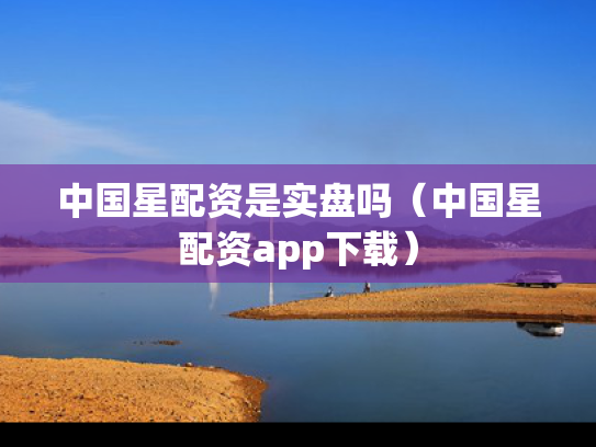 中国星配资是实盘吗（中国星配资app下载）