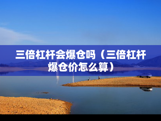 三倍杠杆会爆仓吗（三倍杠杆爆仓价怎么算）