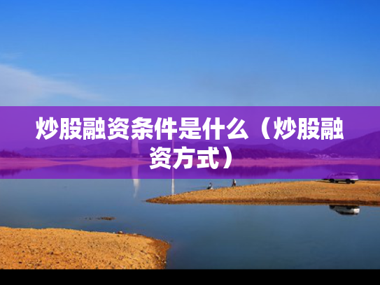 炒股融资条件是什么（炒股融资方式）