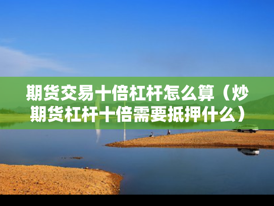 期货交易十倍杠杆怎么算（炒期货杠杆十倍需要抵押什么）