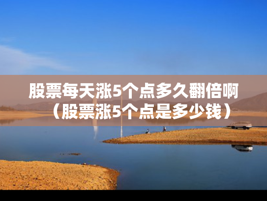 股票每天涨5个点多久翻倍啊（股票涨5个点是多少钱）
