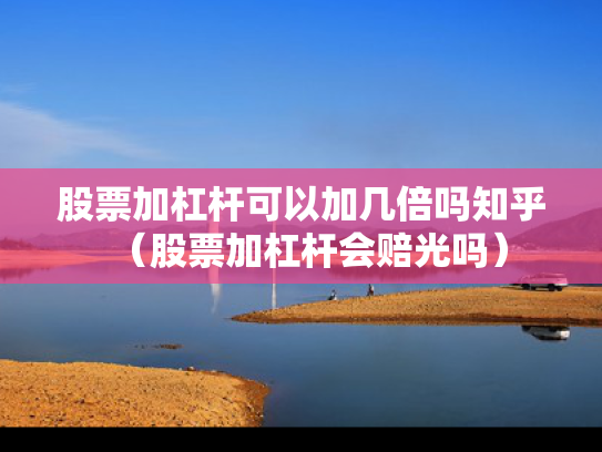 股票加杠杆可以加几倍吗知乎（股票加杠杆会赔光吗）