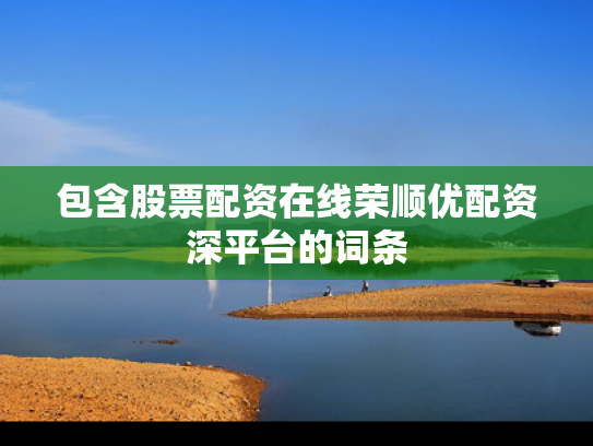 包含股票配资在线荣顺优配资深平台的词条