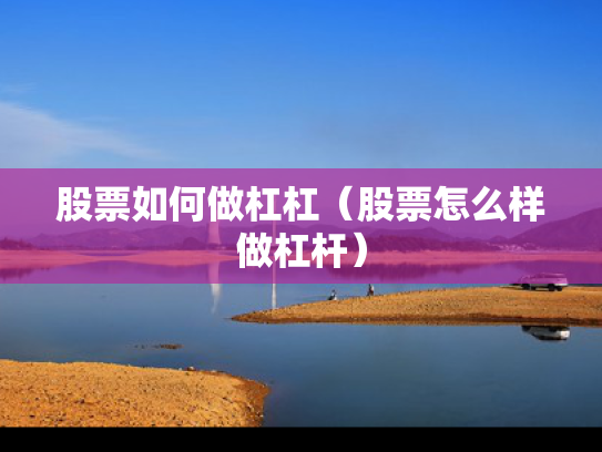 股票如何做杠杠（股票怎么样做杠杆）