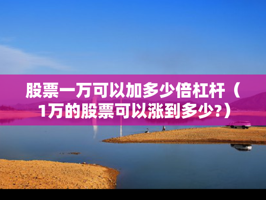 股票一万可以加多少倍杠杆（1万的股票可以涨到多少?）