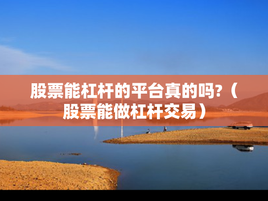 股票能杠杆的平台真的吗?（股票能做杠杆交易）