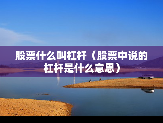股票什么叫杠杆（股票中说的杠杆是什么意思）