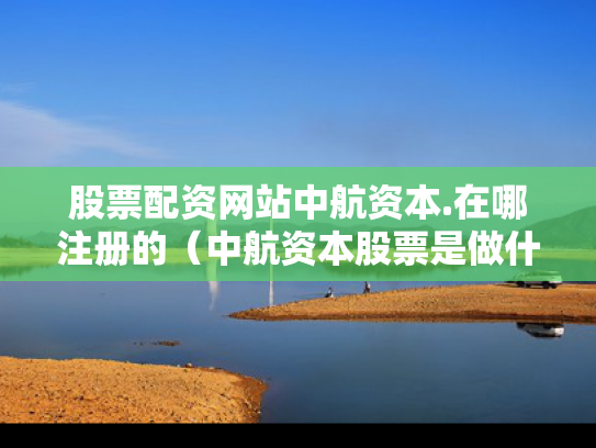 股票配资网站中航资本.在哪注册的（中航资本股票是做什么的）