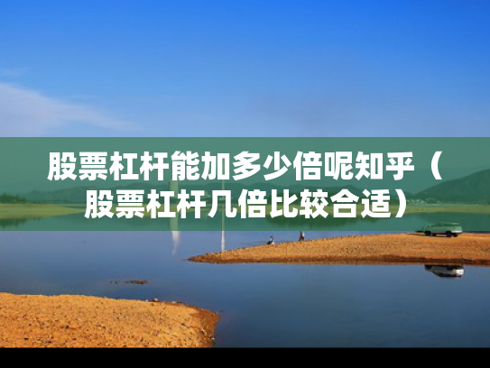 股票杠杆能加多少倍呢知乎（股票杠杆几倍比较合适）