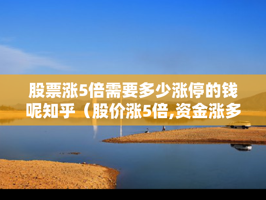 股票涨5倍需要多少涨停的钱呢知乎（股价涨5倍,资金涨多少）