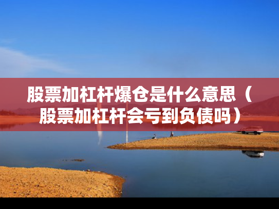 股票加杠杆爆仓是什么意思（股票加杠杆会亏到负债吗）