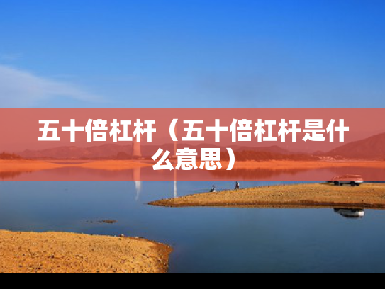 五十倍杠杆（五十倍杠杆是什么意思）