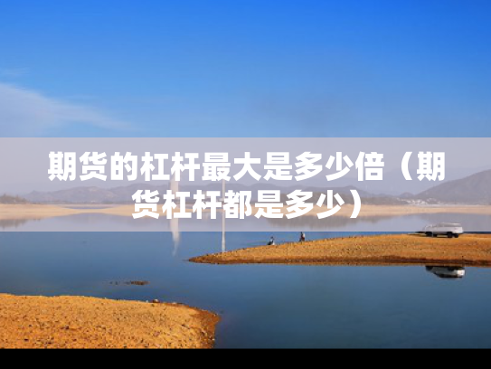 期货的杠杆最大是多少倍（期货杠杆都是多少）