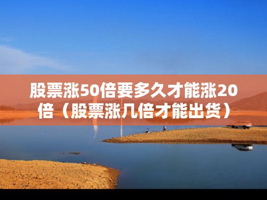 股票涨50倍要多久才能涨20倍（股票涨几倍才能出货）