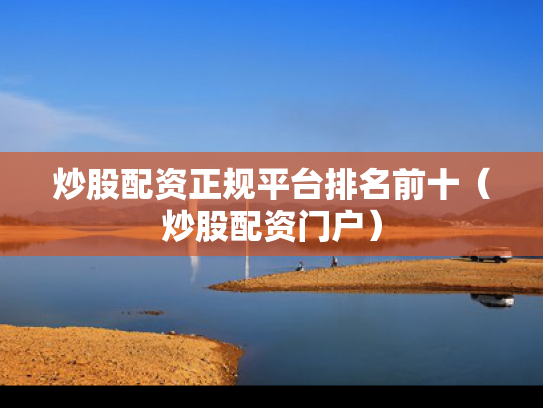 炒股配资正规平台排名前十（炒股配资门户）