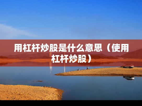 用杠杆炒股是什么意思（使用杠杆炒股）