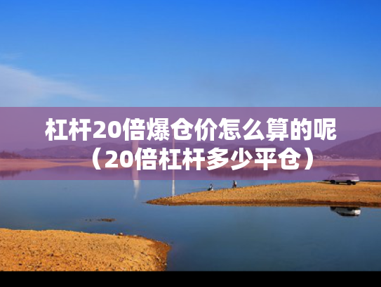 杠杆20倍爆仓价怎么算的呢（20倍杠杆多少平仓）