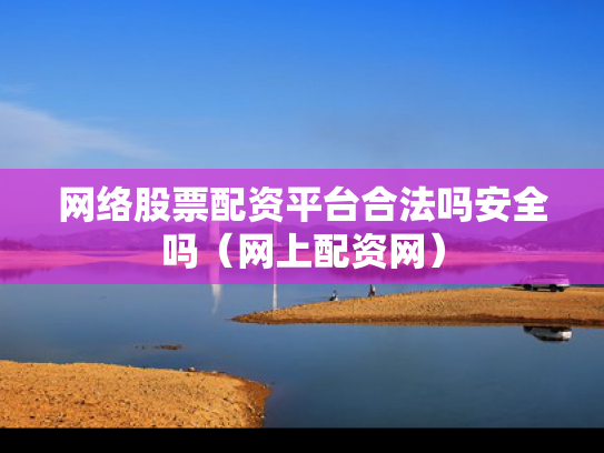 网络股票配资平台合法吗安全吗（网上配资网）