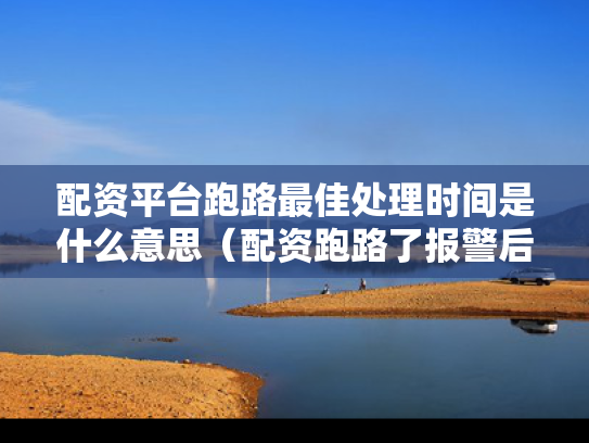 配资平台跑路最佳处理时间是什么意思（配资跑路了报警后大家都追回损失了吗）