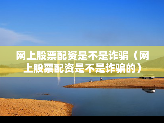 网上股票配资是不是诈骗（网上股票配资是不是诈骗的）