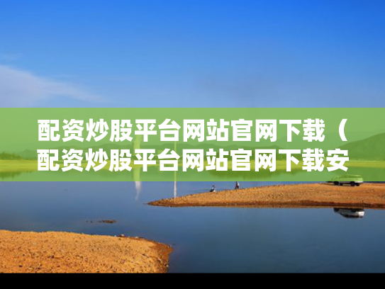 配资炒股平台网站官网下载（配资炒股平台网站官网下载安装）