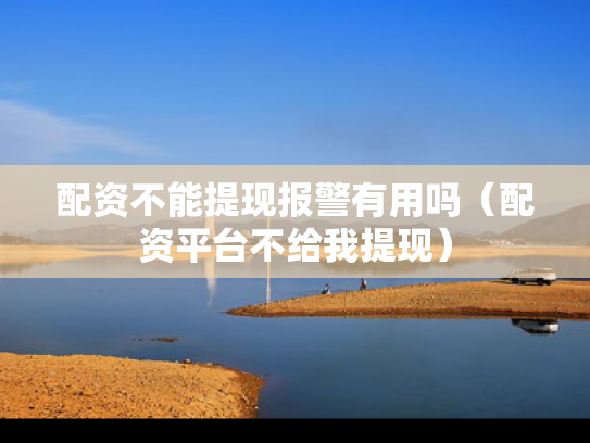 配资不能提现报警有用吗（配资平台不给我提现）