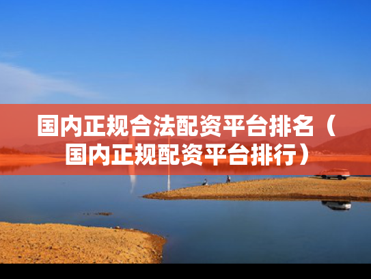 国内正规合法配资平台排名（国内正规配资平台排行）