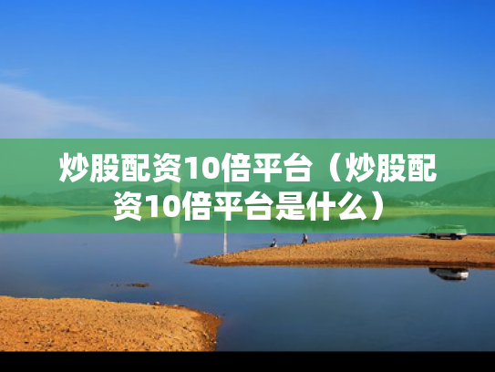 炒股配资10倍平台（炒股配资10倍平台是什么）