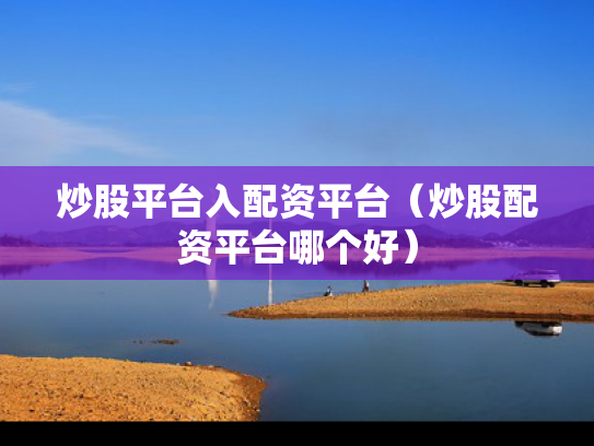 炒股平台入配资平台（炒股配资平台哪个好）