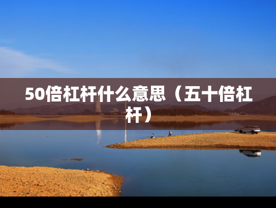 50倍杠杆什么意思（五十倍杠杆）