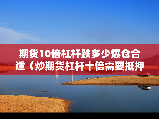 期货10倍杠杆跌多少爆仓合适（炒期货杠杆十倍需要抵押什么）