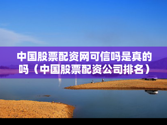 中国股票配资网可信吗是真的吗（中国股票配资公司排名）