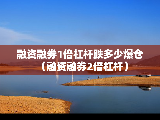 融资融券1倍杠杆跌多少爆仓（融资融券2倍杠杆）